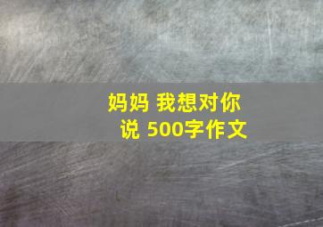 妈妈 我想对你说 500字作文